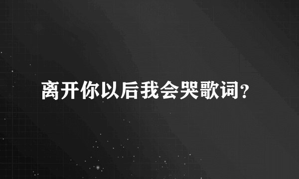 离开你以后我会哭歌词？