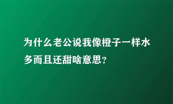 为什么老公说我像橙子一样水多而且还甜啥意思？
