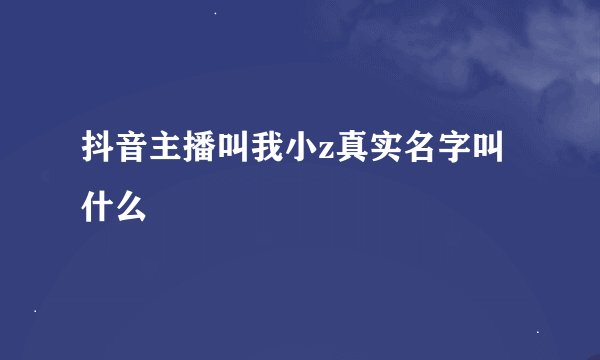 抖音主播叫我小z真实名字叫什么