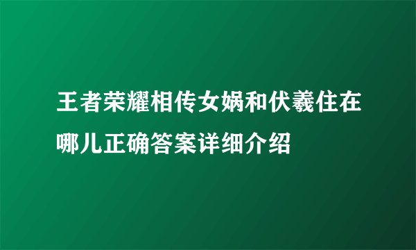 王者荣耀相传女娲和伏羲住在哪儿正确答案详细介绍