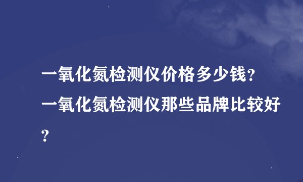 一氧化氮检测仪价格多少钱？一氧化氮检测仪那些品牌比较好？