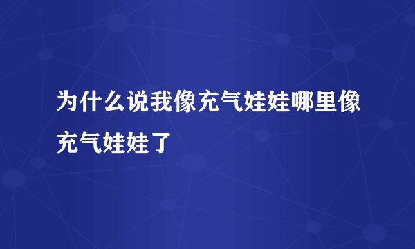 为什么说我像充气娃娃哪里像充气娃娃了