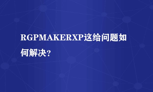RGPMAKERXP这给问题如何解决？