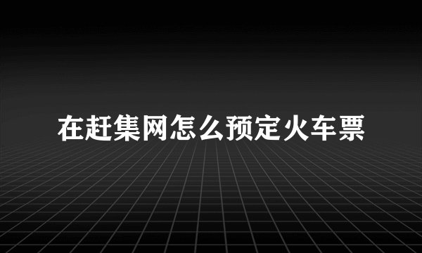 在赶集网怎么预定火车票