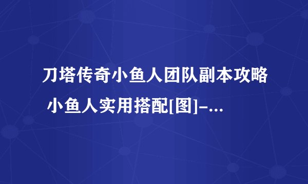 刀塔传奇小鱼人团队副本攻略 小鱼人实用搭配[图]-手游攻略-游戏鸟手游网