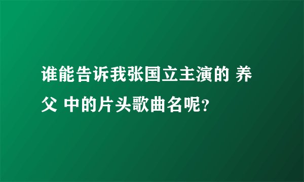 谁能告诉我张国立主演的 养父 中的片头歌曲名呢？