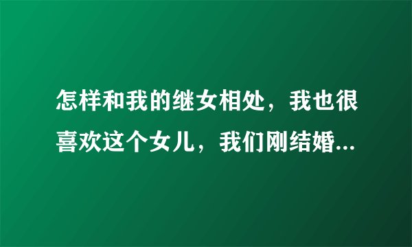 怎样和我的继女相处，我也很喜欢这个女儿，我们刚结婚一年多。问问大家怎么样和我的继女象一家人似相处