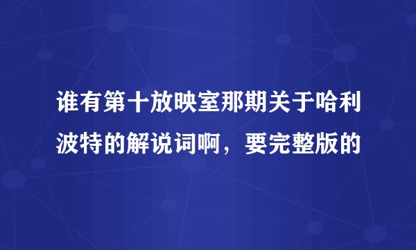 谁有第十放映室那期关于哈利波特的解说词啊，要完整版的