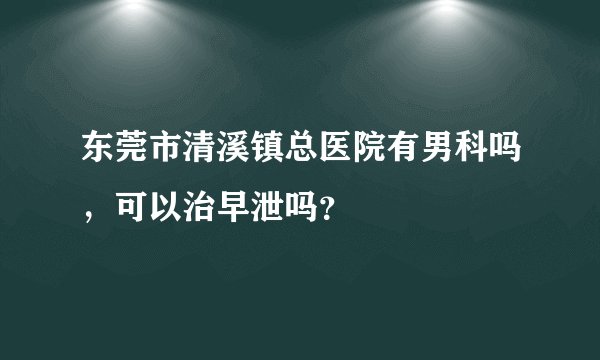 东莞市清溪镇总医院有男科吗，可以治早泄吗？