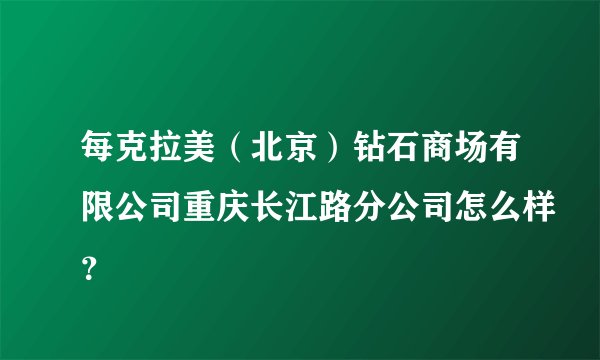 每克拉美（北京）钻石商场有限公司重庆长江路分公司怎么样？