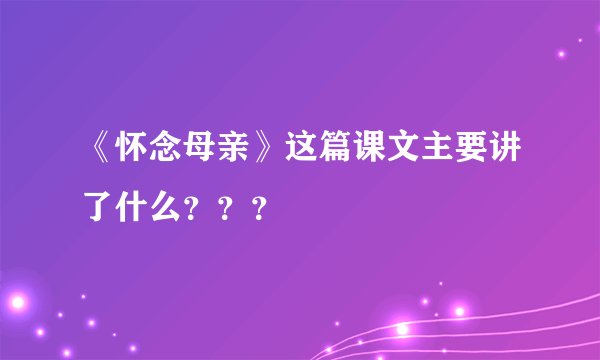 《怀念母亲》这篇课文主要讲了什么？？？