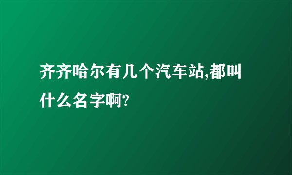 齐齐哈尔有几个汽车站,都叫什么名字啊?