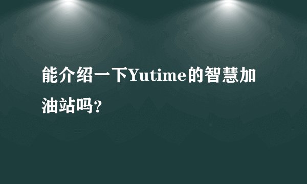 能介绍一下Yutime的智慧加油站吗？