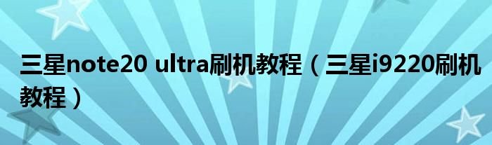 三星note20ultra刷机教程三星i9220刷机教程