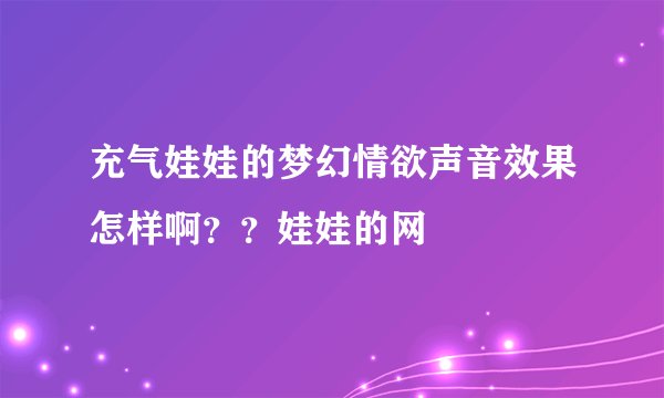 充气娃娃的梦幻情欲声音效果怎样啊？？娃娃的网
