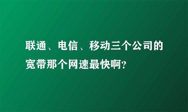 联通、电信、移动三个公司的宽带那个网速最快啊？