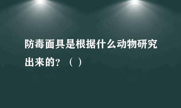 防毒面具是根据什么动物研究出来的？（）