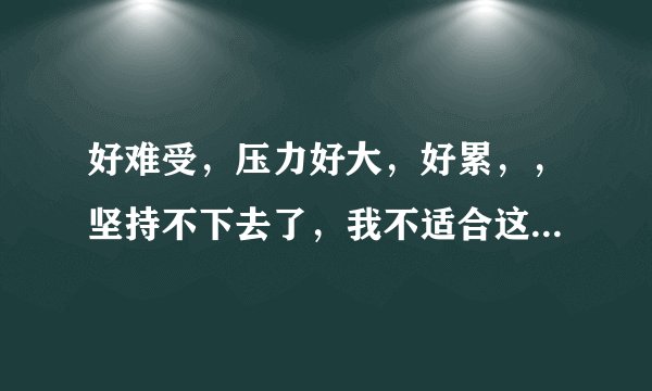 好难受，压力好大，好累，，坚持不下去了，我不适合这个世界，我想离开，我想逃离，我该怎么办？