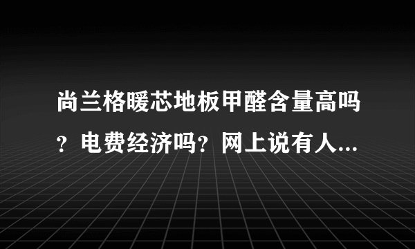 尚兰格暖芯地板甲醛含量高吗？电费经济吗？网上说有人说会漏电，有用过的大侠请告知，谢谢。