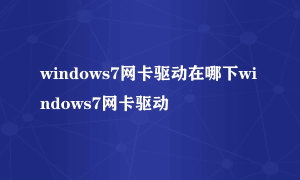 windows7网卡驱动在哪下windows7网卡驱动