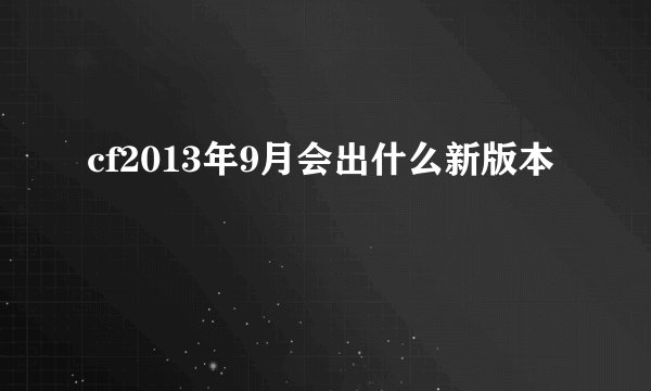 cf2013年9月会出什么新版本