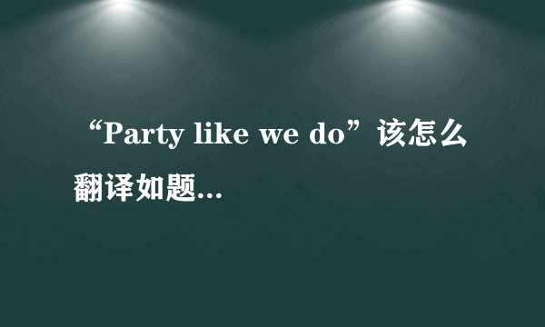 “Party like we do”该怎么翻译如题 谢谢了