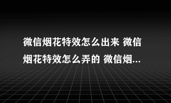 微信烟花特效怎么出来 微信烟花特效怎么弄的 微信烟花特效怎么出来安卓手机