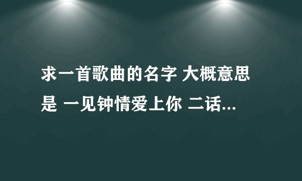 求一首歌曲的名字 大概意思是 一见钟情爱上你 二话不说怎么怎么地 三什么什么 四什么什么