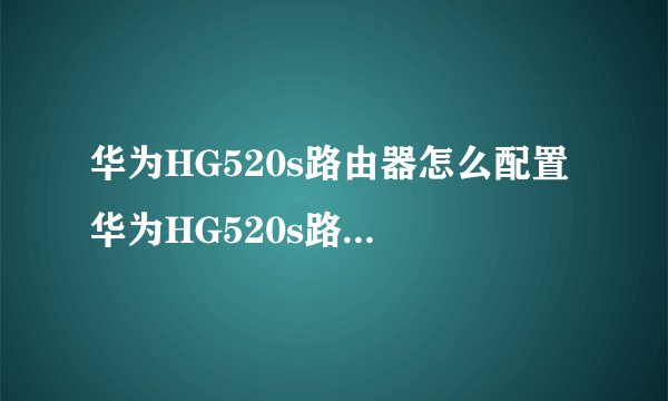 华为HG520s路由器怎么配置 华为HG520s路由器配置方法【详解】-搜狗输入法