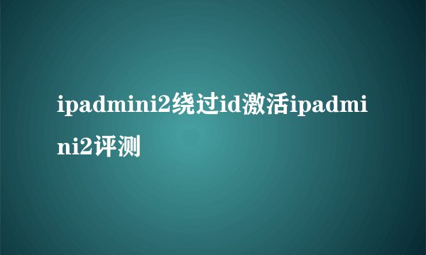 ipadmini2绕过id激活ipadmini2评测