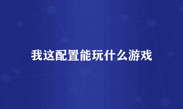 我这配置能玩什么游戏
