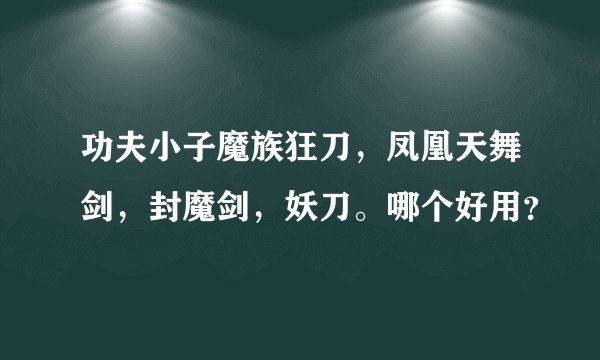 功夫小子魔族狂刀，凤凰天舞剑，封魔剑，妖刀。哪个好用？