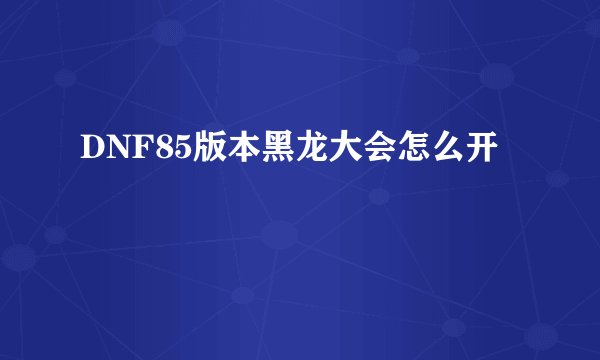 DNF85版本黑龙大会怎么开