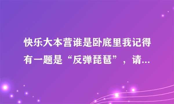 快乐大本营谁是卧底里我记得有一题是“反弹琵琶”，请问是哪一集？