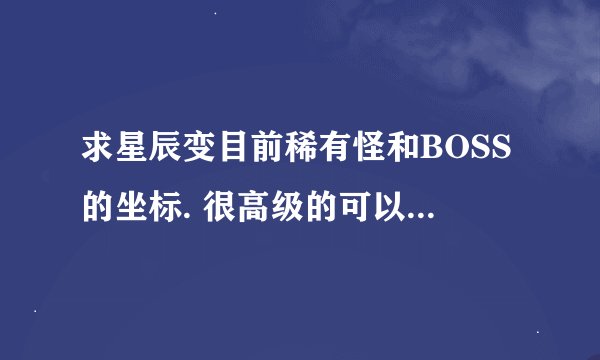 求星辰变目前稀有怪和BOSS的坐标. 很高级的可以不用.希望能具体点