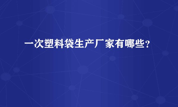 一次塑料袋生产厂家有哪些？