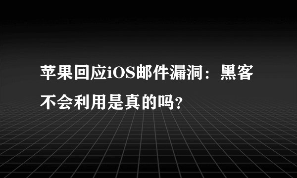 苹果回应iOS邮件漏洞:黑客不会利用是真的吗?
