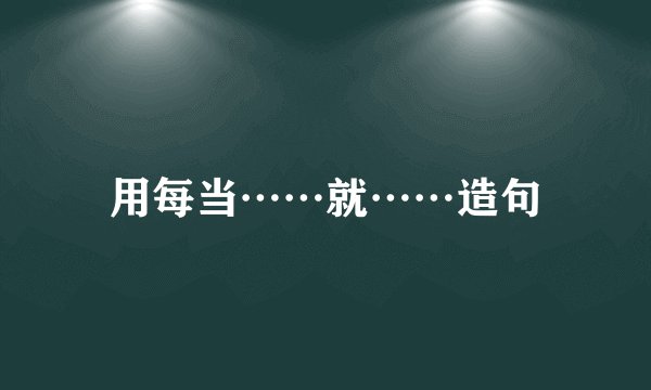 用每当……就……造句