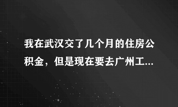 我在武汉交了几个月的住房公积金，但是现在要去广州工作了，怎么衔接呢，我是武汉的户口