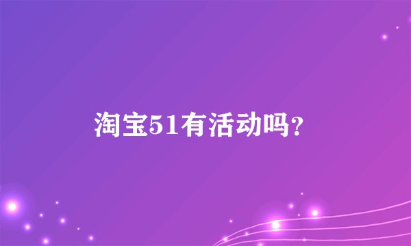 淘宝51有活动吗？