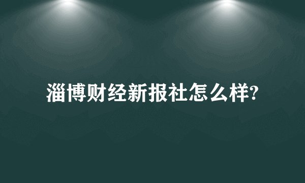 淄博财经新报社怎么样?