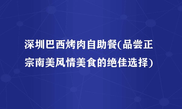 深圳巴西烤肉自助餐(品尝正宗南美风情美食的绝佳选择)