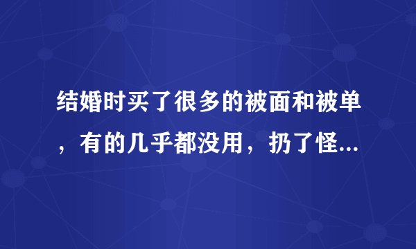 结婚时买了很多的被面和被单，有的几乎都没用，扔了怪可惜的，不知哪位有妙招，能废物利用，变废为宝