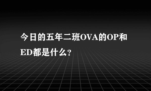 今日的五年二班OVA的OP和ED都是什么？