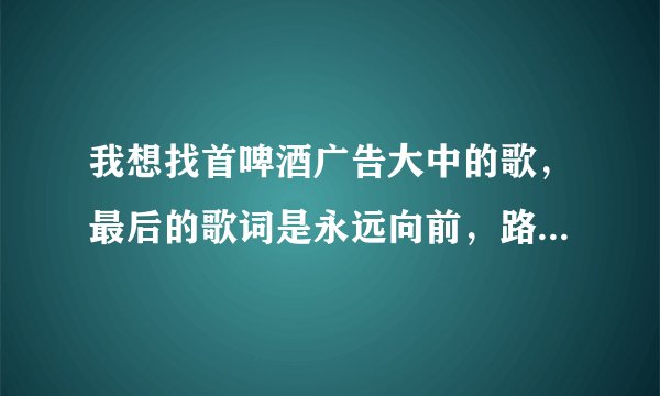 我想找首啤酒广告大中的歌，最后的歌词是永远向前，路一直都在，我想知道歌名和是哪个歌手唱的。