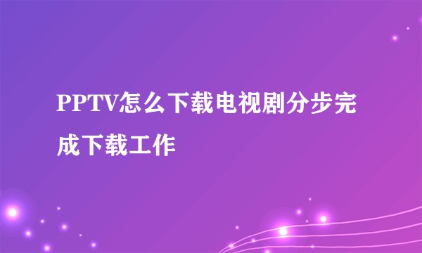 PPTV怎么下载电视剧分步完成下载工作