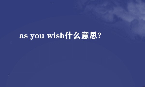 as you wish什么意思?