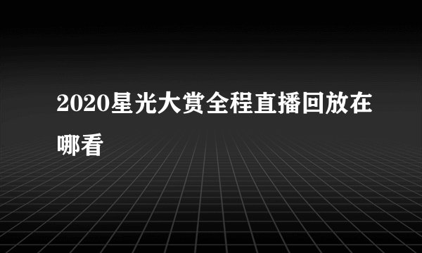 2020星光大赏全程直播回放在哪看