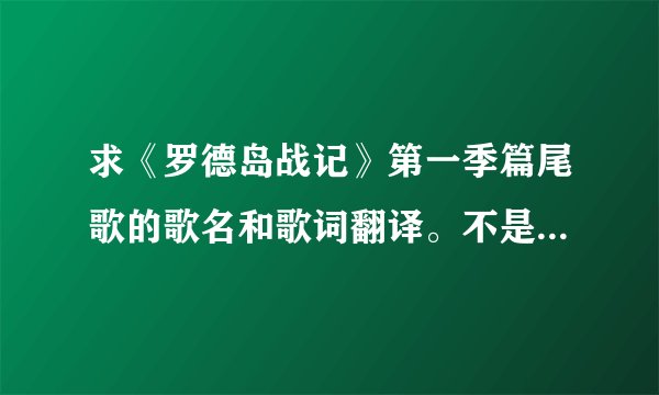 求《罗德岛战记》第一季篇尾歌的歌名和歌词翻译。不是炎和永远，也不是奇迹之海