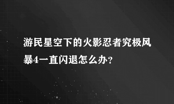 游民星空下的火影忍者究极风暴4一直闪退怎么办？